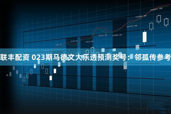 联丰配资 023期马德文大乐透预测奖号：邻孤传参考