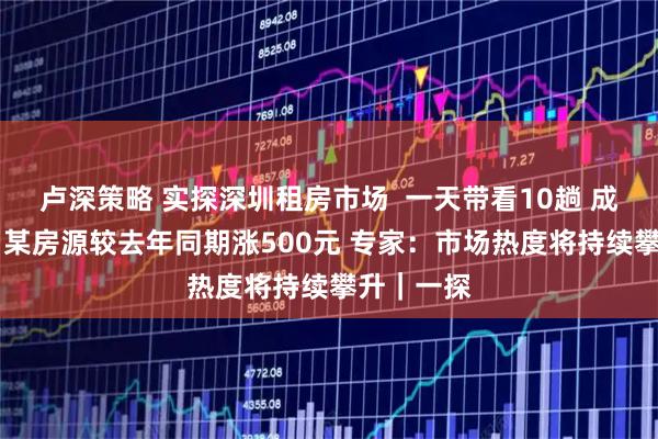 卢深策略 实探深圳租房市场  一天带看10趟 成交约五成 某房源较去年同期涨500元 专家：市场热度将持续攀升｜一探