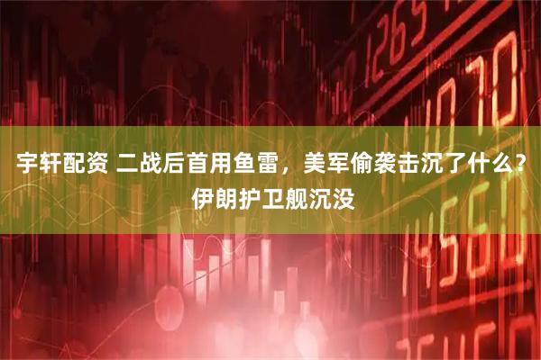 宇轩配资 二战后首用鱼雷，美军偷袭击沉了什么？ 伊朗护卫舰沉没
