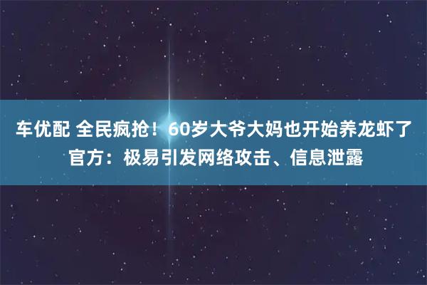 车优配 全民疯抢！60岁大爷大妈也开始养龙虾了 官方：极易引发网络攻击、信息泄露