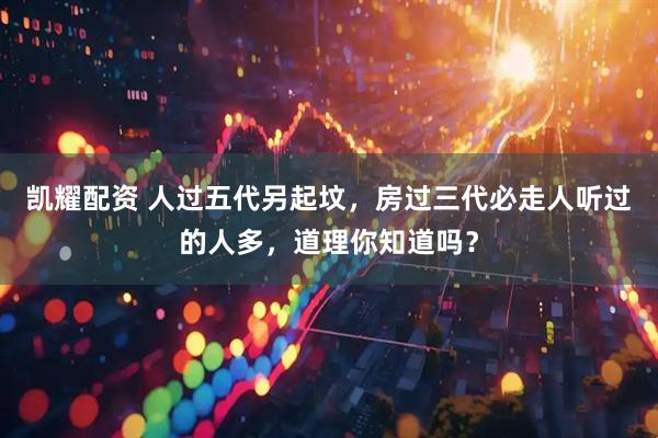 凯耀配资 人过五代另起坟，房过三代必走人听过的人多，道理你知道吗？