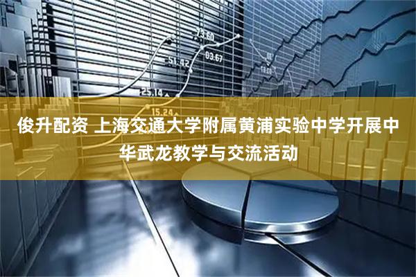 俊升配资 上海交通大学附属黄浦实验中学开展中华武龙教学与交流活动