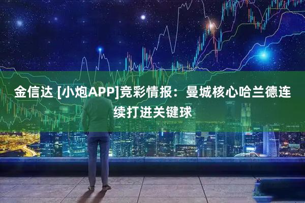 金信达 [小炮APP]竞彩情报：曼城核心哈兰德连续打进关键球