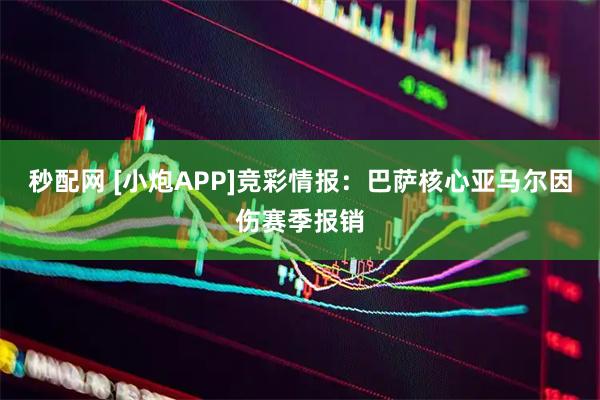 秒配网 [小炮APP]竞彩情报：巴萨核心亚马尔因伤赛季报销