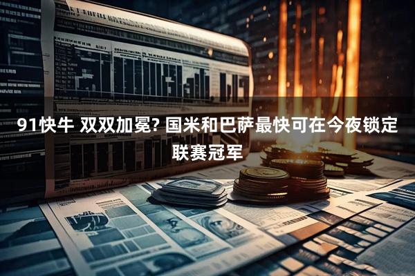91快牛 双双加冕? 国米和巴萨最快可在今夜锁定联赛冠军