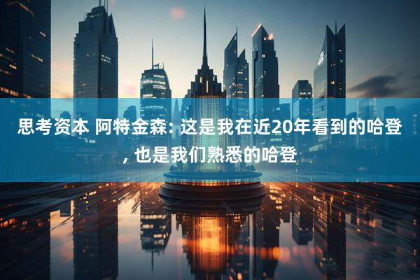 思考资本 阿特金森: 这是我在近20年看到的哈登, 也是我们熟悉的哈登
