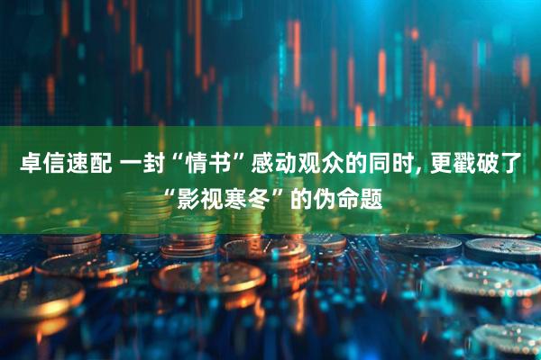 卓信速配 一封“情书”感动观众的同时, 更戳破了“影视寒冬”的伪命题