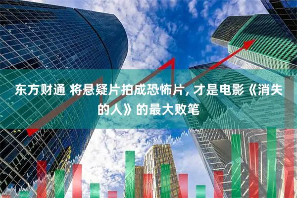 东方财通 将悬疑片拍成恐怖片, 才是电影《消失的人》的最大败笔