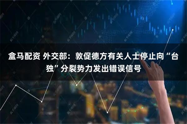 盒马配资 外交部：敦促德方有关人士停止向“台独”分裂势力发出错误信号