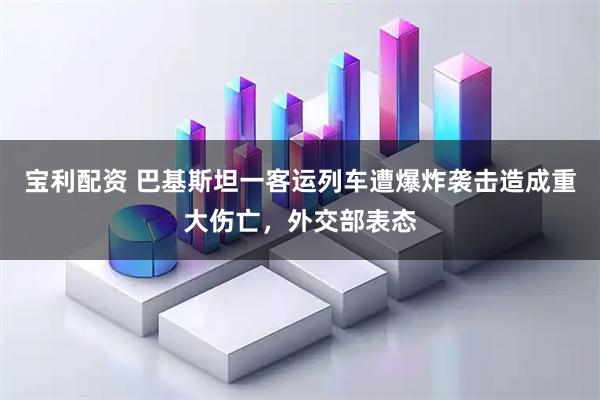 宝利配资 巴基斯坦一客运列车遭爆炸袭击造成重大伤亡，外交部表态