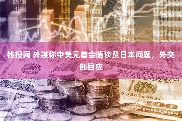 钱投网 外媒称中美元首会晤谈及日本问题，外交部回应