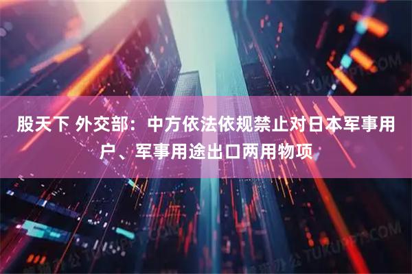 股天下 外交部：中方依法依规禁止对日本军事用户、军事用途出口两用物项