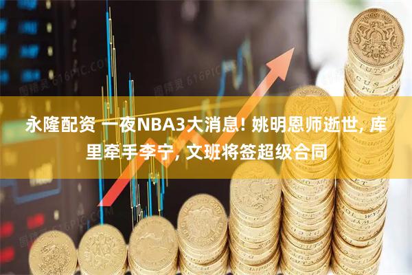 永隆配资 一夜NBA3大消息! 姚明恩师逝世, 库里牵手李宁, 文班将签超级合同