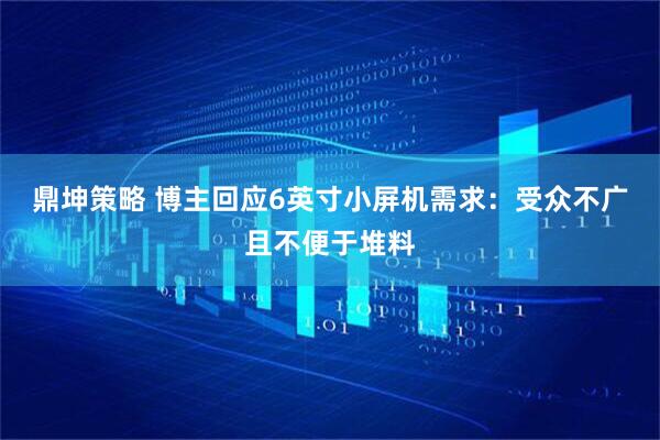 鼎坤策略 博主回应6英寸小屏机需求：受众不广且不便于堆料