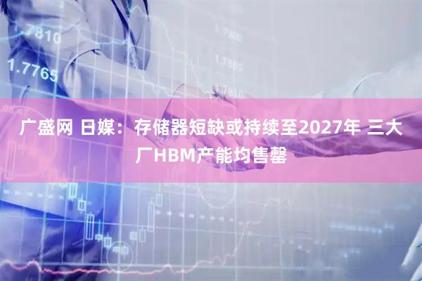 广盛网 日媒：存储器短缺或持续至2027年 三大厂HBM产能均售罄