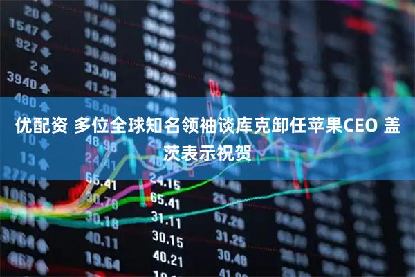 优配资 多位全球知名领袖谈库克卸任苹果CEO 盖茨表示祝贺