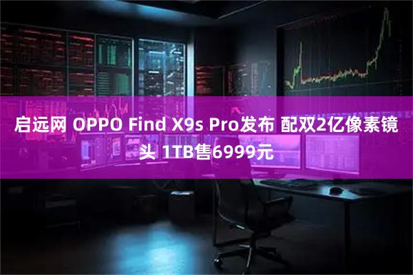 启远网 OPPO Find X9s Pro发布 配双2亿像素镜头 1TB售6999元