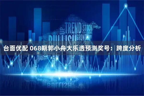 台面优配 068期郭小舟大乐透预测奖号：跨度分析