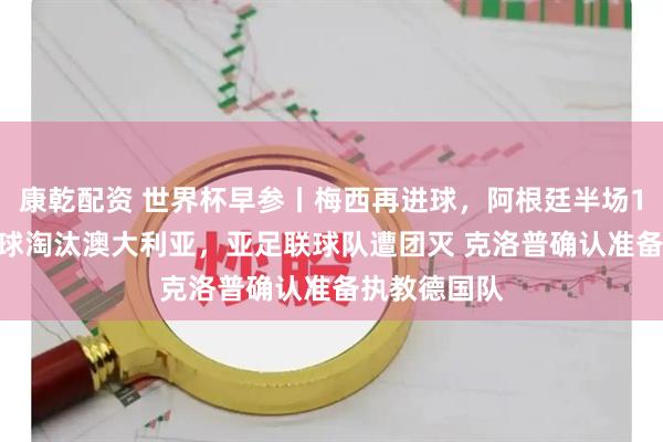 康乾配资 世界杯早参丨梅西再进球，阿根廷半场1比0 埃及点球淘汰澳大利亚，亚足联球队遭团灭 克洛普确认准备执教德国队