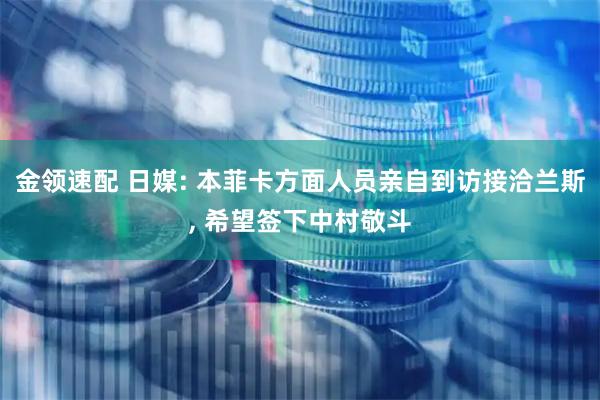 金领速配 日媒: 本菲卡方面人员亲自到访接洽兰斯, 希望签下中村敬斗