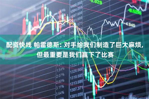 配资快线 帕雷德斯: 对手给我们制造了巨大麻烦, 但最重要是我们赢下了比赛