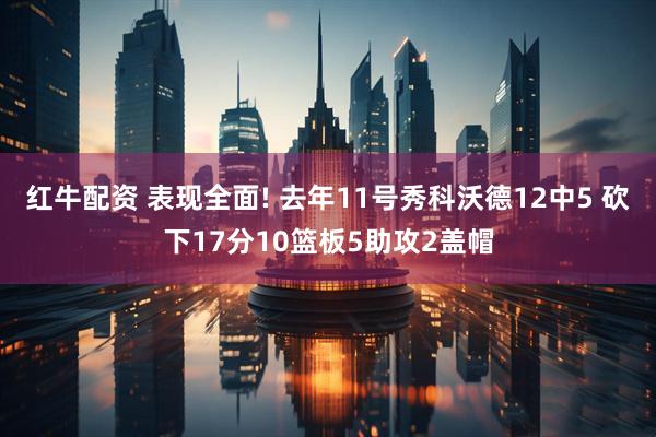 红牛配资 表现全面! 去年11号秀科沃德12中5 砍下17分10篮板5助攻2盖帽