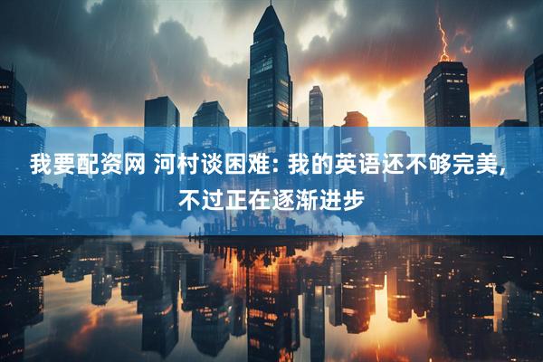 我要配资网 河村谈困难: 我的英语还不够完美, 不过正在逐渐进步