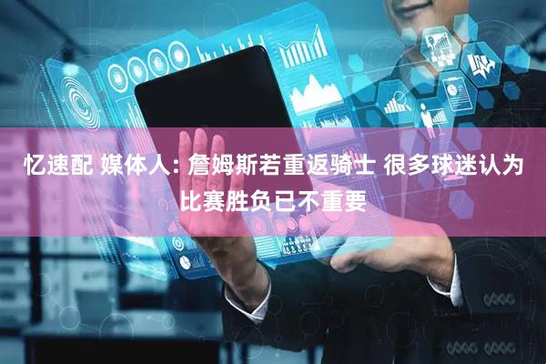 忆速配 媒体人: 詹姆斯若重返骑士 很多球迷认为比赛胜负已不重要