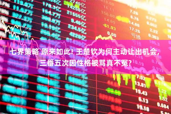 七界策略 原来如此! 王楚钦为何主动让出机会, 三番五次因性格被骂真不冤?