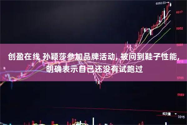 创盈在线 孙颖莎参加品牌活动, 被问到鞋子性能, 明确表示自己还没有试跑过