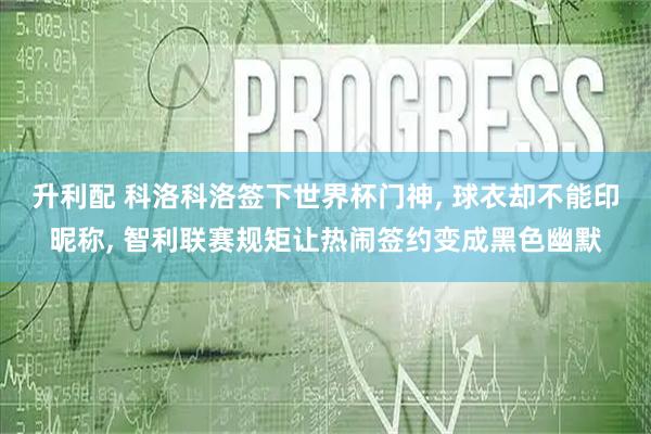 升利配 科洛科洛签下世界杯门神, 球衣却不能印昵称, 智利联赛规矩让热闹签约变成黑色幽默