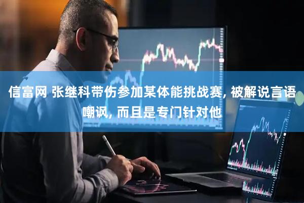 信富网 张继科带伤参加某体能挑战赛, 被解说言语嘲讽, 而且是专门针对他