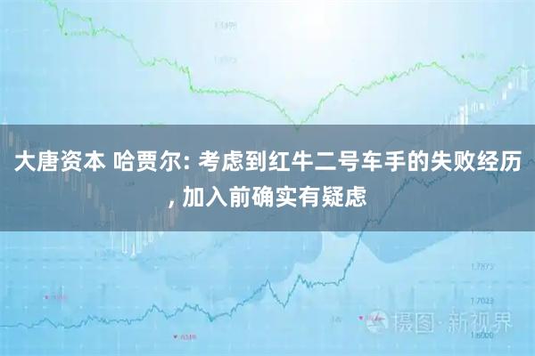 大唐资本 哈贾尔: 考虑到红牛二号车手的失败经历, 加入前确实有疑虑