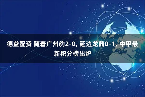 德益配资 随着广州豹2-0, 延边龙鼎0-1, 中甲最新积分榜出炉