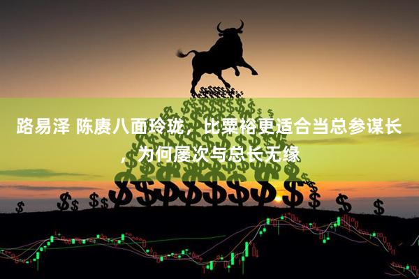 路易泽 陈赓八面玲珑，比粟裕更适合当总参谋长，为何屡次与总长无缘