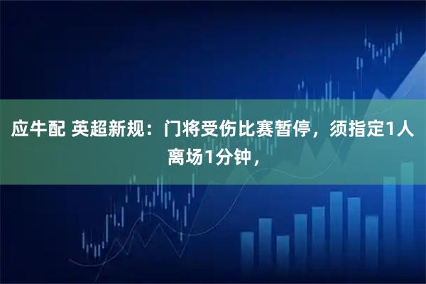 应牛配 英超新规：门将受伤比赛暂停，须指定1人离场1分钟，