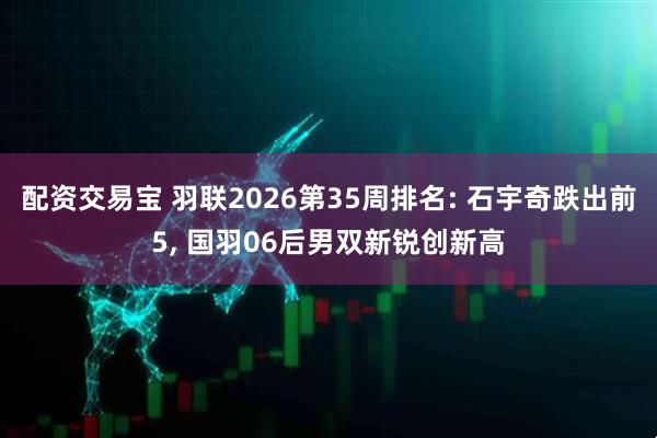 配资交易宝 羽联2026第35周排名: 石宇奇跌出前5, 国羽06后男双新锐创新高