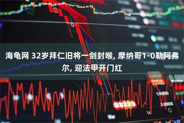 海龟网 32岁拜仁旧将一剑封喉, 摩纳哥1-0勒阿弗尔, 迎法甲开门红