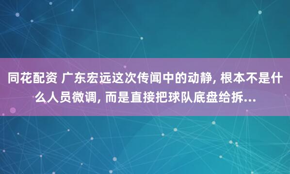 同花配资 广东宏远这次传闻中的动静, 根本不是什么人员微调, 而是直接把球队底盘给拆...