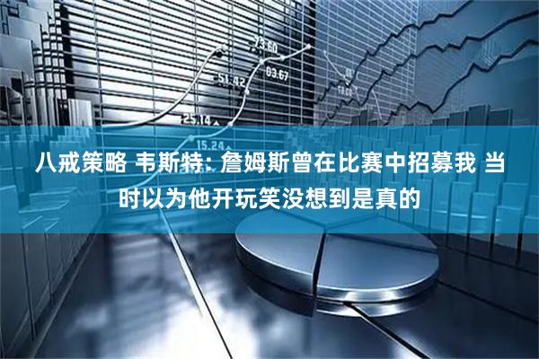 八戒策略 韦斯特: 詹姆斯曾在比赛中招募我 当时以为他开玩笑没想到是真的