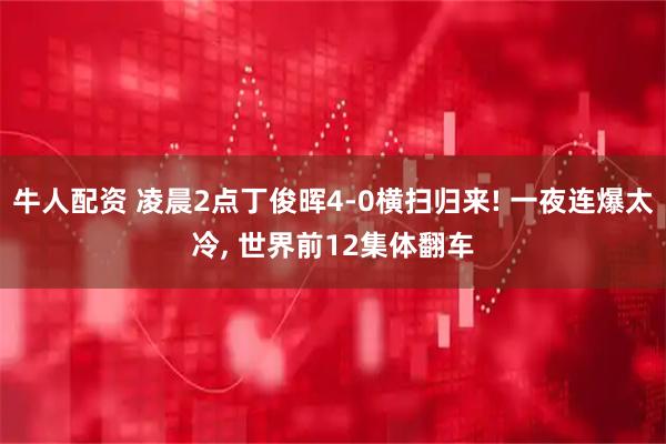 牛人配资 凌晨2点丁俊晖4-0横扫归来! 一夜连爆太冷, 世界前12集体翻车