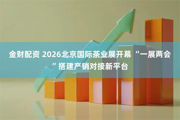 金财配资 2026北京国际茶业展开幕 “一展两会”搭建产销对接新平台